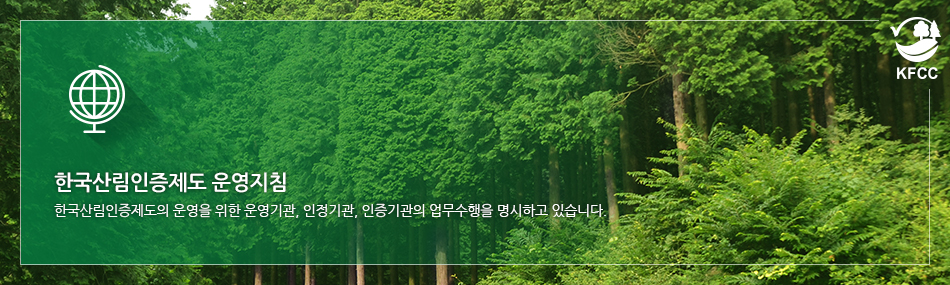 한국산림인증제도 운영지침 : 한국산림인증제도의 운영을 위한 운영기관, 인정기관, 인증기관의 업무수행을 명시하고 있습니다.