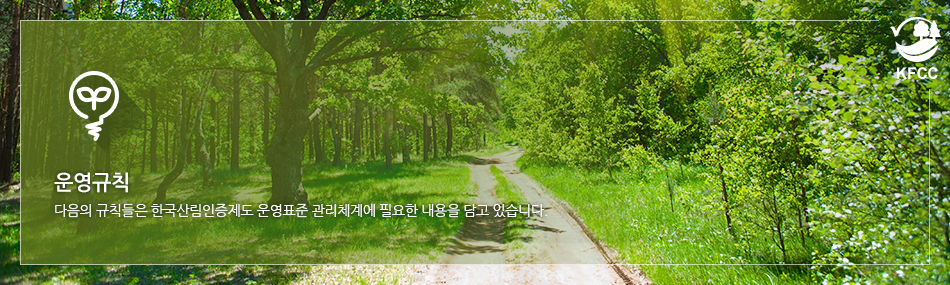운영규칙 : 다음의 규칙들은 한국산림인증제도 운영표준 관리체계에 필요한 내용을 담고 있습니다.